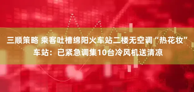 三顺策略 乘客吐槽绵阳火车站二楼无空调“热花妆” 车站：已紧急调集10台冷风机送清凉