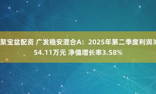 聚宝盆配资 广发稳安混合A：2025年第二季度利润354.11万元 净值增长率3.58%