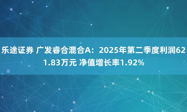 乐途证券 广发睿合混合A：2025年第二季度利润621.83万元 净值增长率1.92%