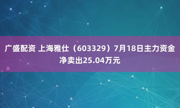广盛配资 上海雅仕（603329）7月18日主力资金净卖出25.04万元