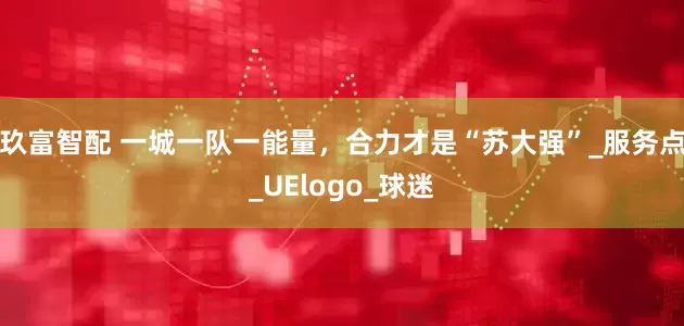 玖富智配 一城一队一能量，合力才是“苏大强”_服务点_UElogo_球迷