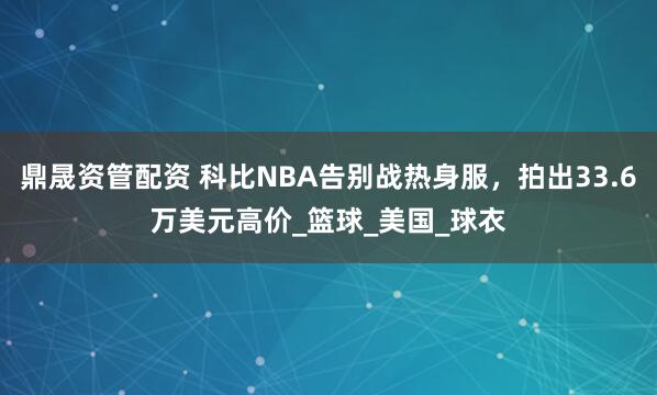 鼎晟资管配资 科比NBA告别战热身服，拍出33.6万美元高价_篮球_美国_球衣