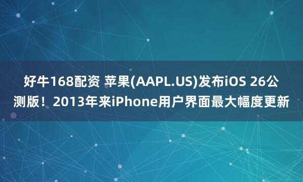 好牛168配资 苹果(AAPL.US)发布iOS 26公测版！2013年来iPhone用户界面最大幅度更新