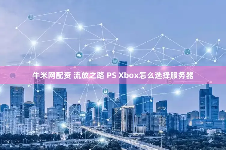 牛米网配资 流放之路 PS Xbox怎么选择服务器