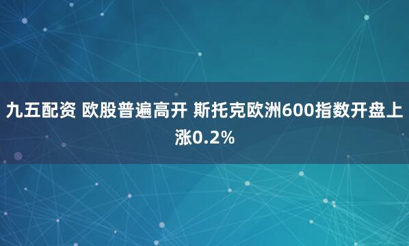 九五配资 欧股普遍高开 斯托克欧洲600指数开盘上涨0.2%