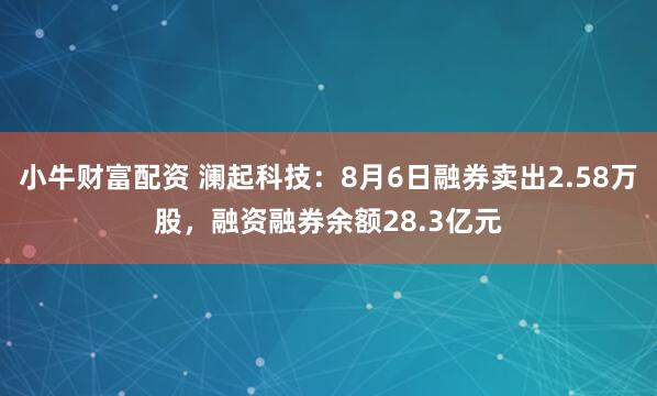 小牛财富配资 澜起科技：8月6日融券卖出2.58万股，融资融券余额28.3亿元