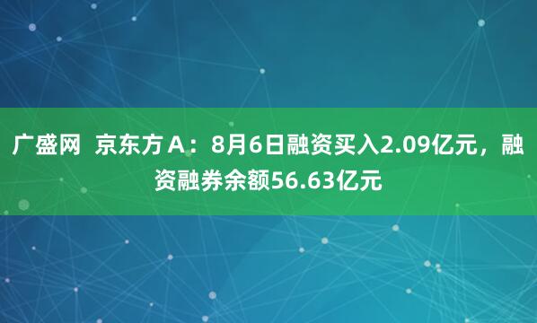 广盛网  京东方Ａ：8月6日融资买入2.09亿元，融资融券余额56.63亿元