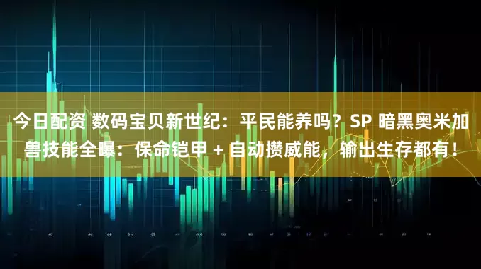 今日配资 数码宝贝新世纪：平民能养吗？SP 暗黑奥米加兽技能全曝：保命铠甲 + 自动攒威能，输出生存都有！