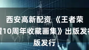 西安高新配资 《王者荣耀10周年收藏画集》出版发行