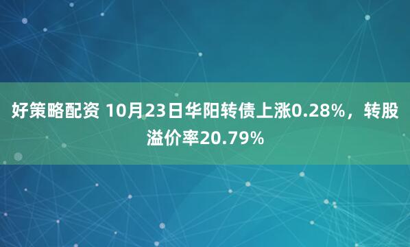 好策略配资 10月23日华阳转债上涨0.28%，转股溢价率20.79%