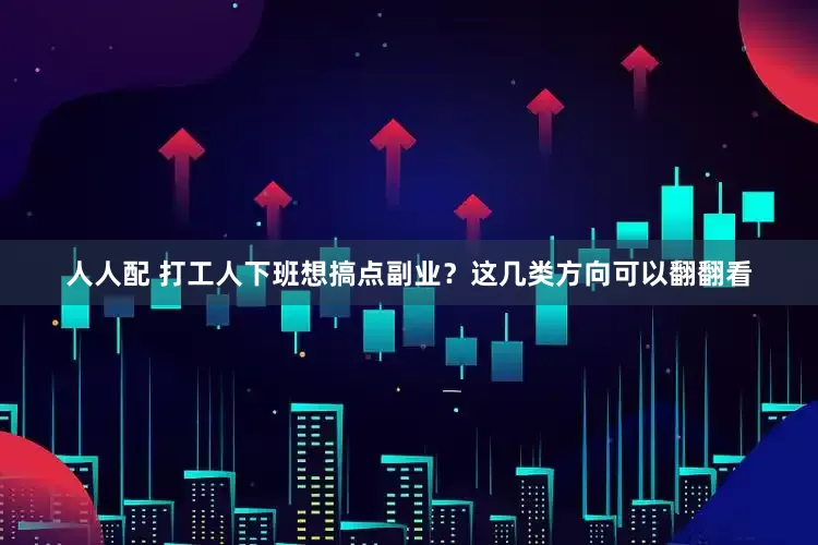 人人配 打工人下班想搞点副业？这几类方向可以翻翻看