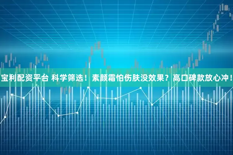 宝利配资平台 科学筛选！素颜霜怕伤肤没效果？高口碑款放心冲！