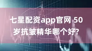 七星配资app官网 50岁抗皱精华哪个好?