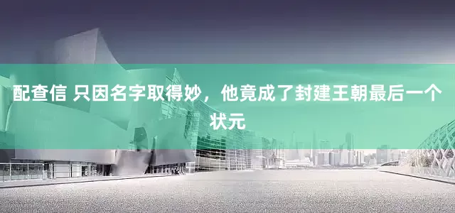 配查信 只因名字取得妙，他竟成了封建王朝最后一个状元