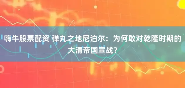 嗨牛股票配资 弹丸之地尼泊尔：为何敢对乾隆时期的大清帝国宣战？