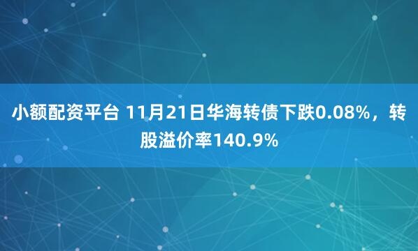 小额配资平台 11月21日华海转债下跌0.08%，转股溢价率140.9%