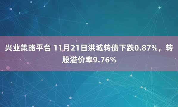 兴业策略平台 11月21日洪城转债下跌0.87%，转股溢价率9.76%