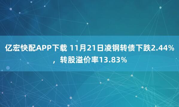 亿宏快配APP下载 11月21日凌钢转债下跌2.44%，转股溢价率13.83%
