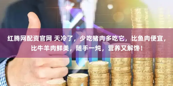 红腾网配资官网 天冷了，少吃猪肉多吃它，比鱼肉便宜，比牛羊肉鲜美，随手一炖，营养又解馋！