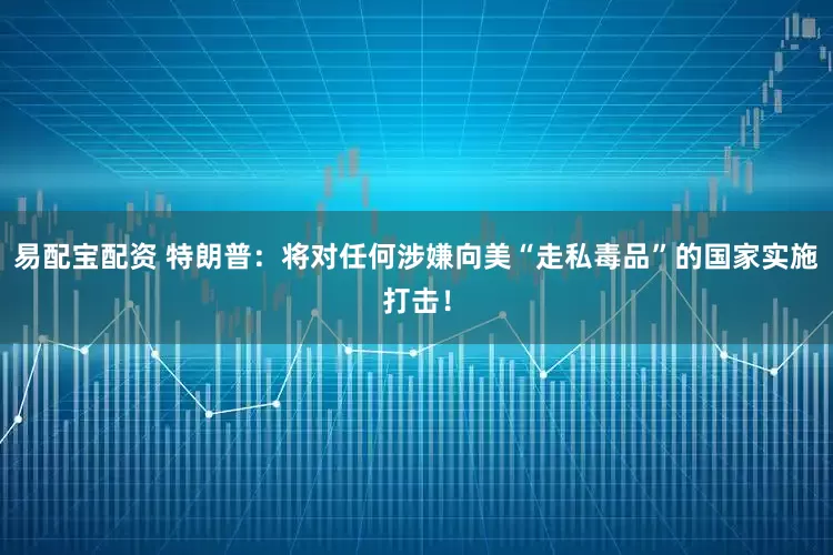 易配宝配资 特朗普：将对任何涉嫌向美“走私毒品”的国家实施打击！