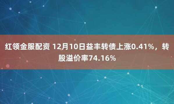红领金服配资 12月10日益丰转债上涨0.41%，转股溢价率74.16%