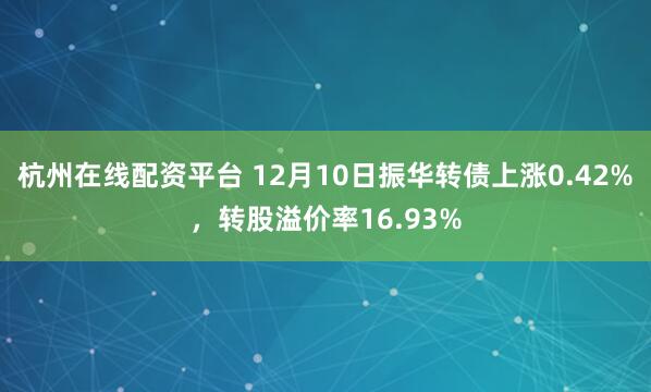 杭州在线配资平台 12月10日振华转债上涨0.42%，转股溢价率16.93%