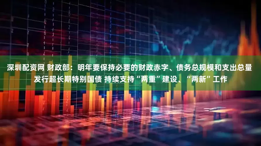 深圳配资网 财政部：明年要保持必要的财政赤字、债务总规模和支出总量 发行超长期特别国债 持续支持“两重”建设、“两新”工作