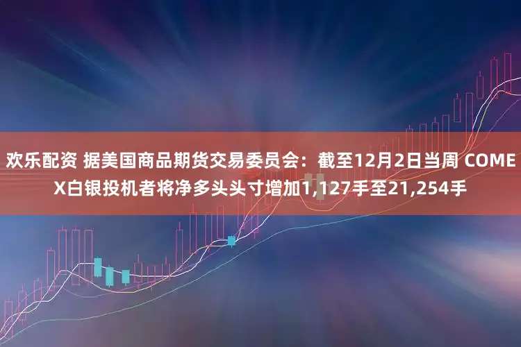 欢乐配资 据美国商品期货交易委员会：截至12月2日当周 COMEX白银投机者将净多头头寸增加1,127手至21,254手
