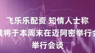 飞乐乐配资 知情人士称美俄将于本周末在迈阿密举行会谈