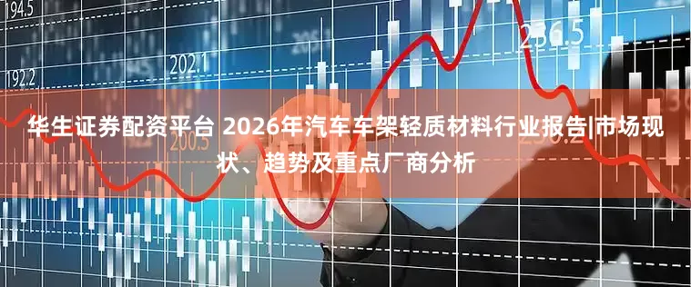 华生证券配资平台 2026年汽车车架轻质材料行业报告|市场现状、趋势及重点厂商分析