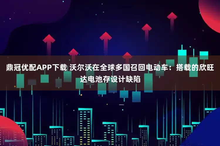 鼎冠优配APP下载 沃尔沃在全球多国召回电动车：搭载的欣旺达电池存设计缺陷