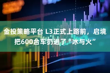 金投策略平台 L3正式上路前，启境把600台车扔进了“冰与火”