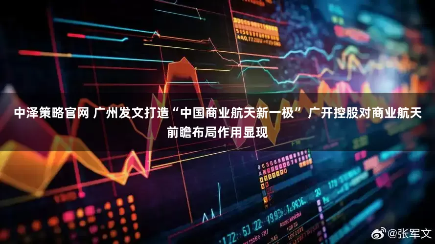 中泽策略官网 广州发文打造“中国商业航天新一极” 广开控股对商业航天前瞻布局作用显现