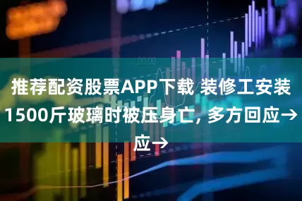 推荐配资股票APP下载 装修工安装1500斤玻璃时被压身亡, 多方回应→