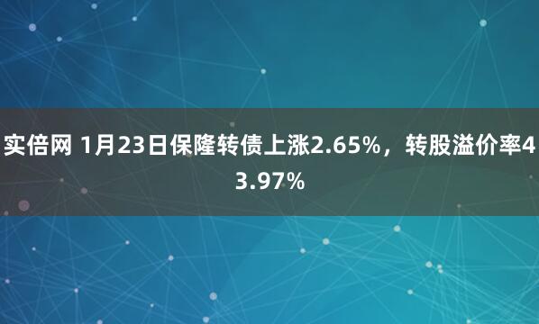 实倍网 1月23日保隆转债上涨2.65%，转股溢价率43.97%