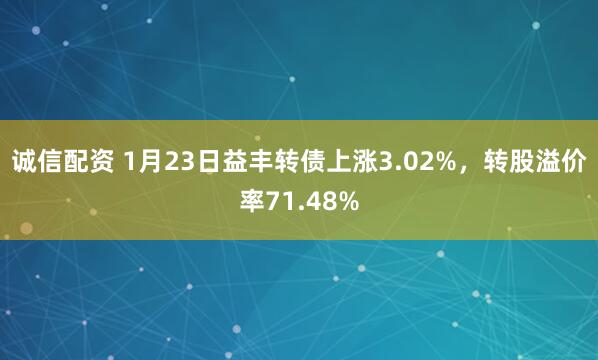诚信配资 1月23日益丰转债上涨3.02%，转股溢价率71.48%