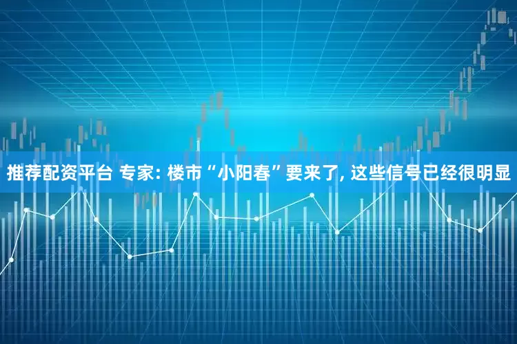 推荐配资平台 专家: 楼市“小阳春”要来了, 这些信号已经很明显