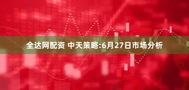 全达网配资 中天策略:6月27日市场分析