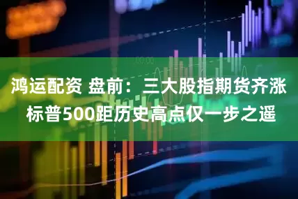 鸿运配资 盘前：三大股指期货齐涨 标普500距历史高点仅一步之遥