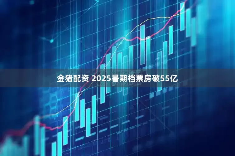 金猪配资 2025暑期档票房破55亿