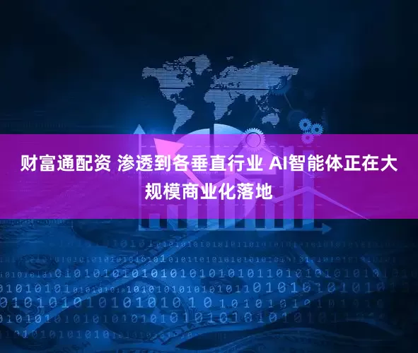 财富通配资 渗透到各垂直行业 AI智能体正在大规模商业化落地